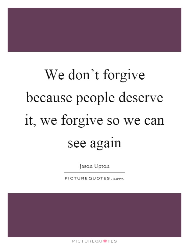 We don't forgive because people deserve it, we forgive so we can see again Picture Quote #1