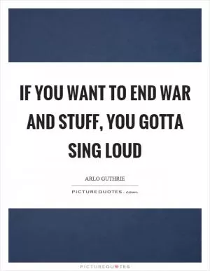 If you want to end war and stuff, you gotta sing loud Picture Quote #1