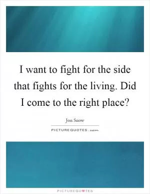 I want to fight for the side that fights for the living. Did I come to the right place? Picture Quote #1