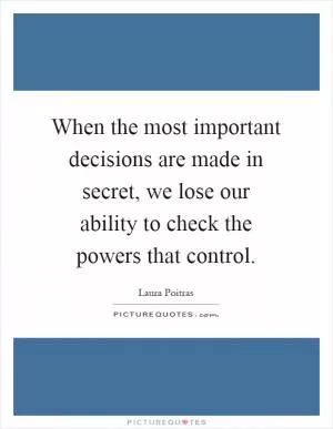 When the most important decisions are made in secret, we lose our ability to check the powers that control Picture Quote #1