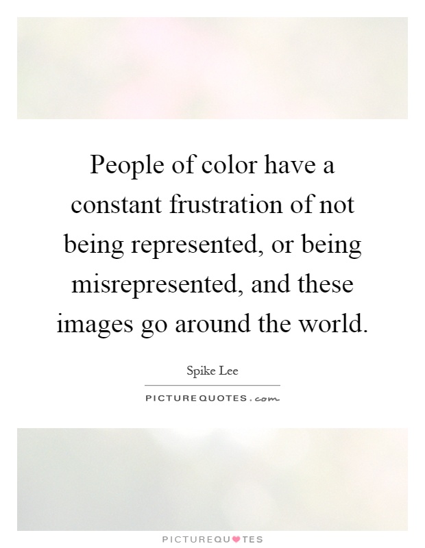 People of color have a constant frustration of not being represented, or being misrepresented, and these images go around the world Picture Quote #1