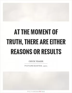 At the moment of truth, there are either reasons or results Picture Quote #1