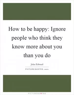 How to be happy: Ignore people who think they know more about you than you do Picture Quote #1