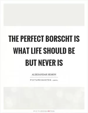 The perfect borscht is what life should be but never is Picture Quote #1