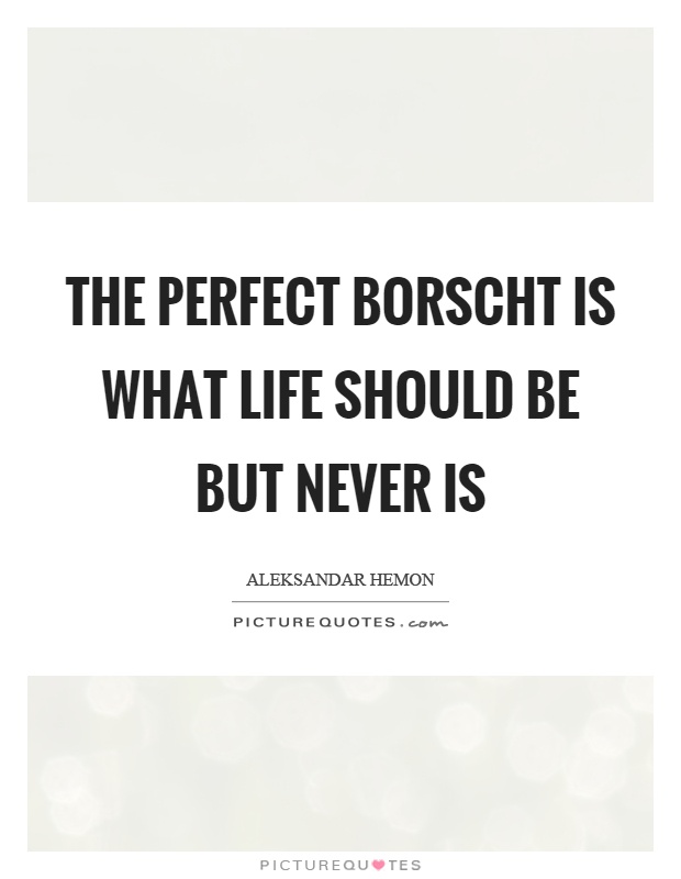 The perfect borscht is what life should be but never is Picture Quote #1