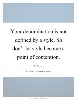 Your denomination is not defined by a style. So don’t let style become a point of contention Picture Quote #1