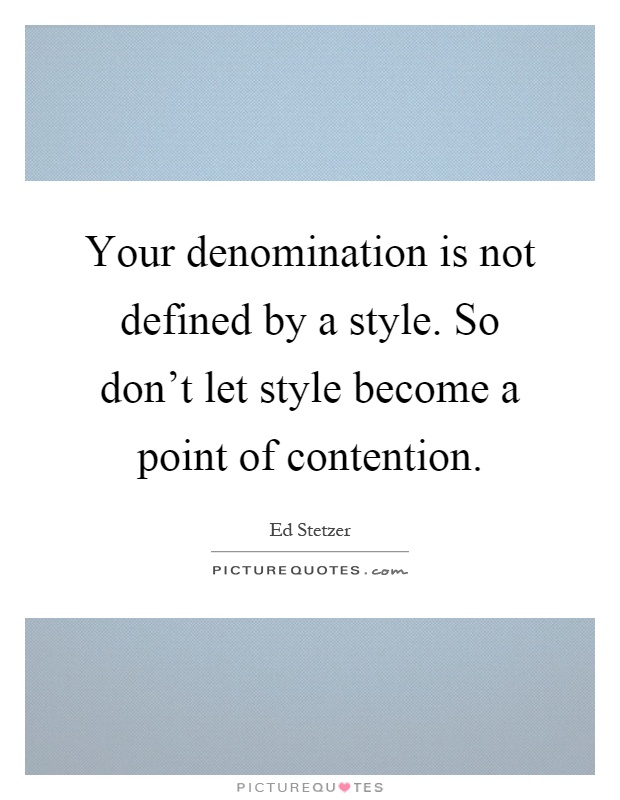 Your denomination is not defined by a style. So don't let style become a point of contention Picture Quote #1