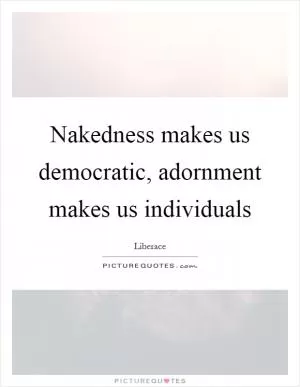 Nakedness makes us democratic, adornment makes us individuals Picture Quote #1