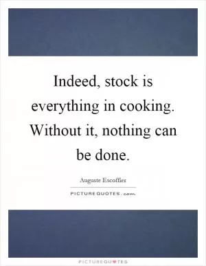 Indeed, stock is everything in cooking. Without it, nothing can be done Picture Quote #1