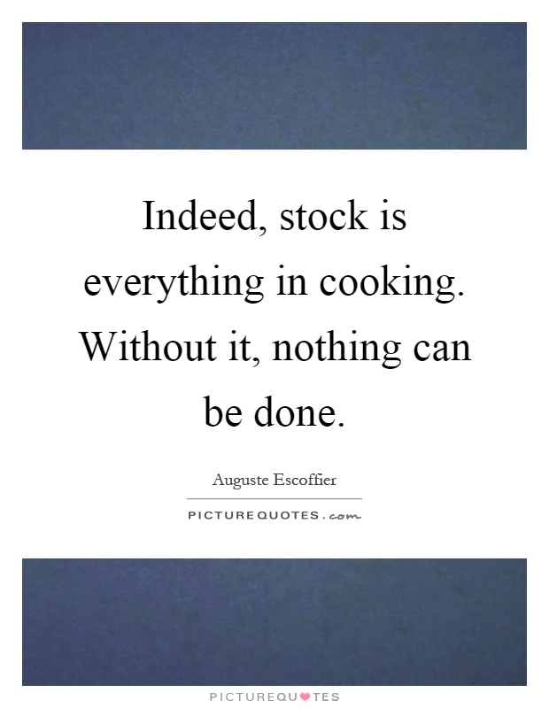 Indeed, stock is everything in cooking. Without it, nothing can be done Picture Quote #1