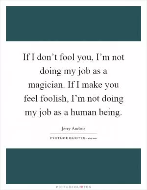 If I don’t fool you, I’m not doing my job as a magician. If I make you feel foolish, I’m not doing my job as a human being Picture Quote #1