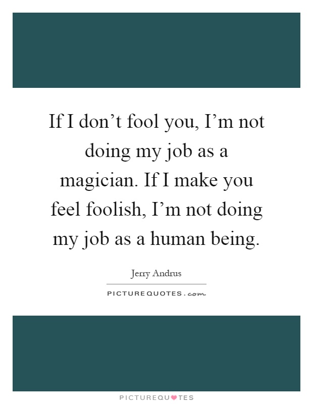 If I don't fool you, I'm not doing my job as a magician. If I make you feel foolish, I'm not doing my job as a human being Picture Quote #1