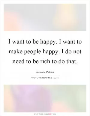 I want to be happy. I want to make people happy. I do not need to be rich to do that Picture Quote #1