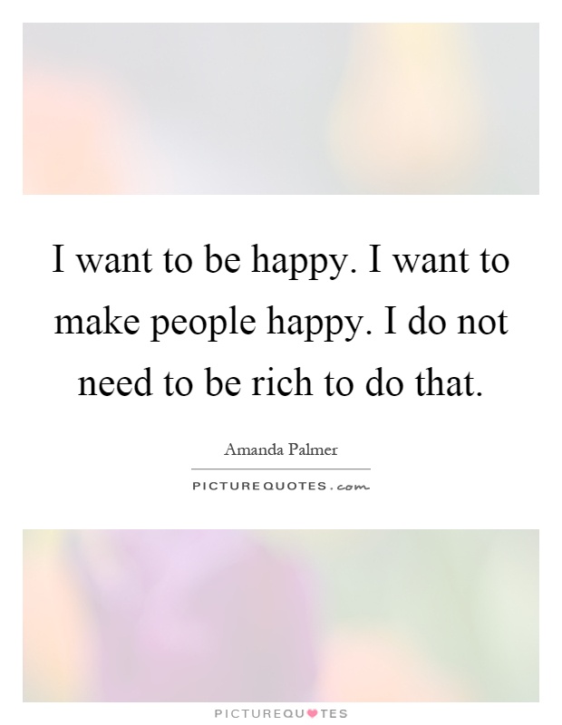 I want to be happy. I want to make people happy. I do not need to be rich to do that Picture Quote #1
