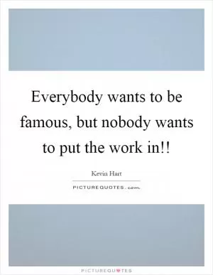 Everybody wants to be famous, but nobody wants to put the work in!! Picture Quote #1