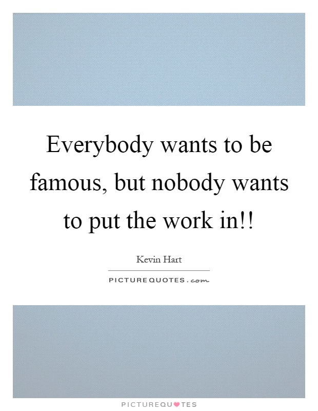 Everybody wants to be famous, but nobody wants to put the work in!! Picture Quote #1