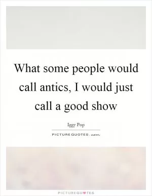What some people would call antics, I would just call a good show Picture Quote #1