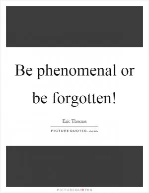 Be phenomenal or be forgotten! Picture Quote #1