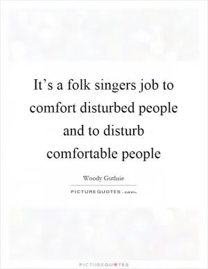 It’s a folk singers job to comfort disturbed people and to disturb comfortable people Picture Quote #1