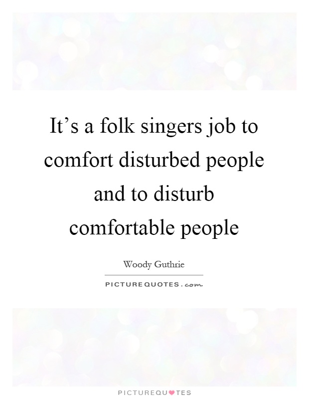 It's a folk singers job to comfort disturbed people and to disturb comfortable people Picture Quote #1