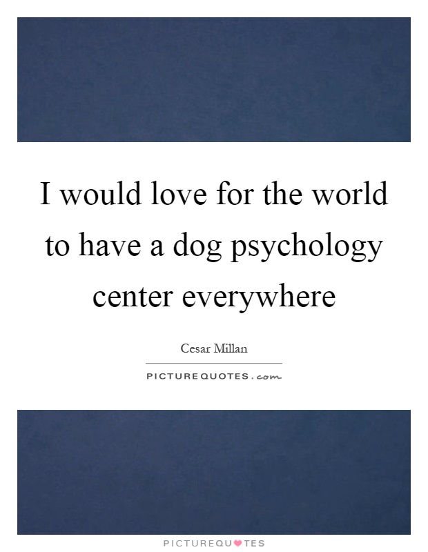 I would love for the world to have a dog psychology center everywhere Picture Quote #1