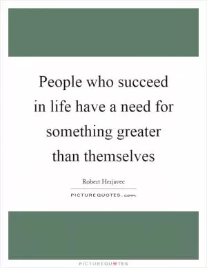 People who succeed in life have a need for something greater than themselves Picture Quote #1