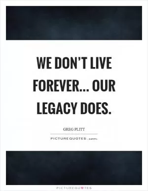 We don’t live forever... Our legacy does Picture Quote #1