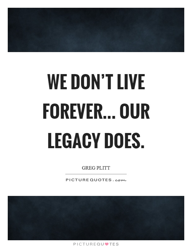 We don't live forever... Our legacy does Picture Quote #1