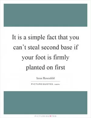 It is a simple fact that you can’t steal second base if your foot is firmly planted on first Picture Quote #1