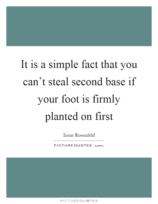It is a simple fact that you can't steal second base if your foot is firmly planted on first Picture Quote #1