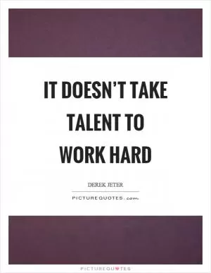 It doesn’t take talent to work hard Picture Quote #1
