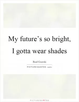 My future’s so bright, I gotta wear shades Picture Quote #1