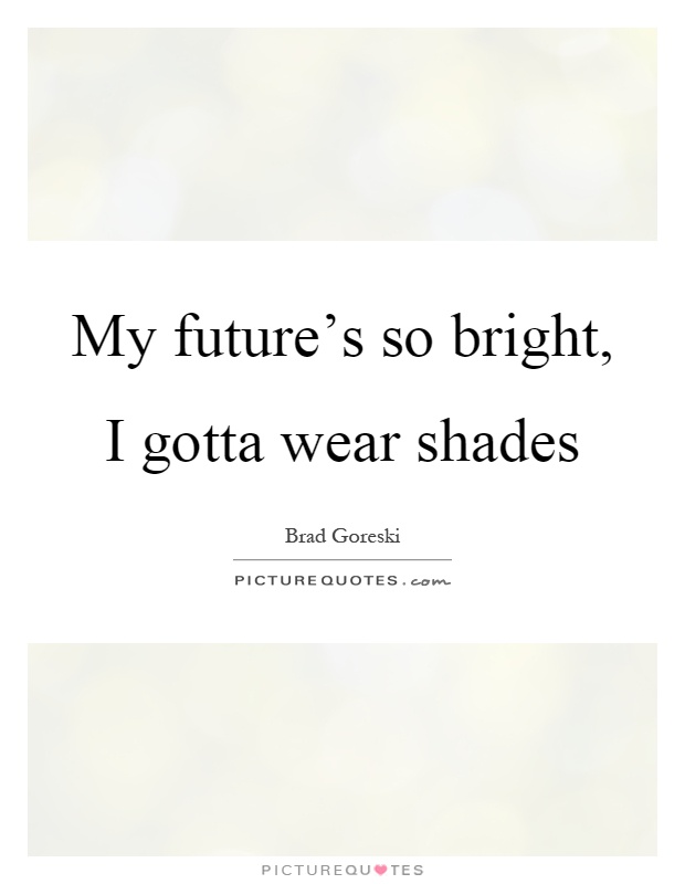My future's so bright, I gotta wear shades Picture Quote #1