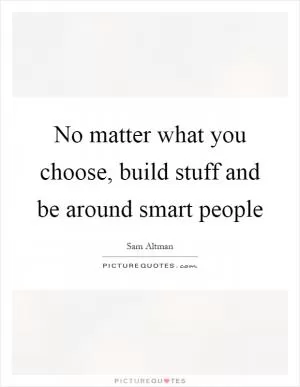 No matter what you choose, build stuff and be around smart people Picture Quote #1