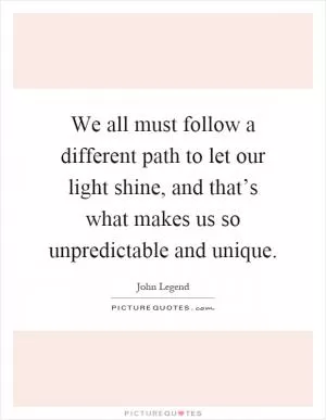 We all must follow a different path to let our light shine, and that’s what makes us so unpredictable and unique Picture Quote #1