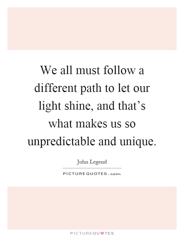 We all must follow a different path to let our light shine, and that's what makes us so unpredictable and unique Picture Quote #1