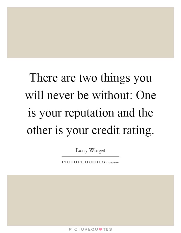 There are two things you will never be without: One is your reputation and the other is your credit rating Picture Quote #1