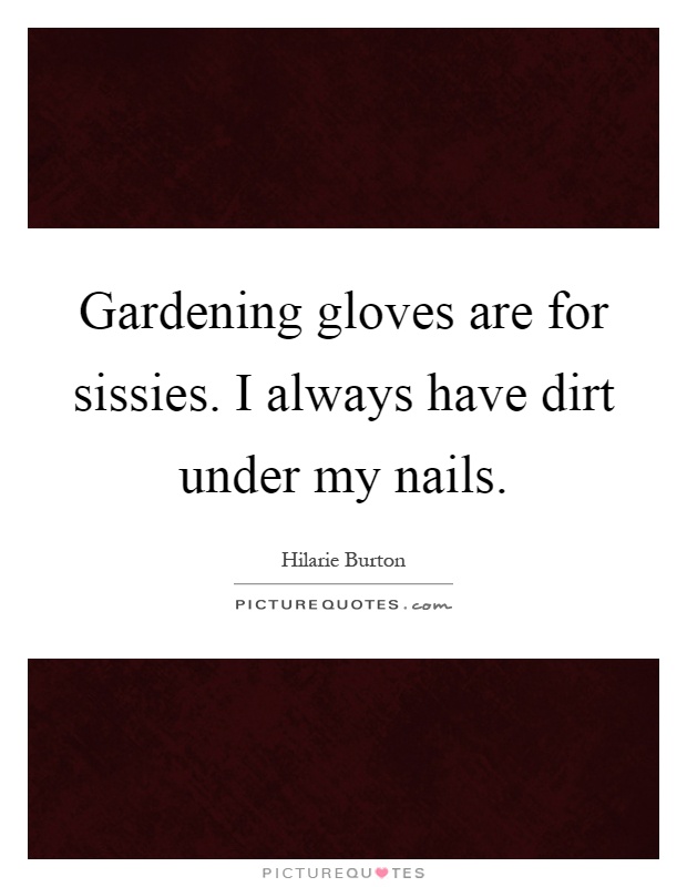 Gardening gloves are for sissies. I always have dirt under my nails Picture Quote #1