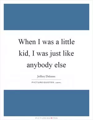 When I was a little kid, I was just like anybody else Picture Quote #1