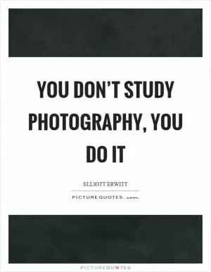 You don’t study photography, you do it Picture Quote #1