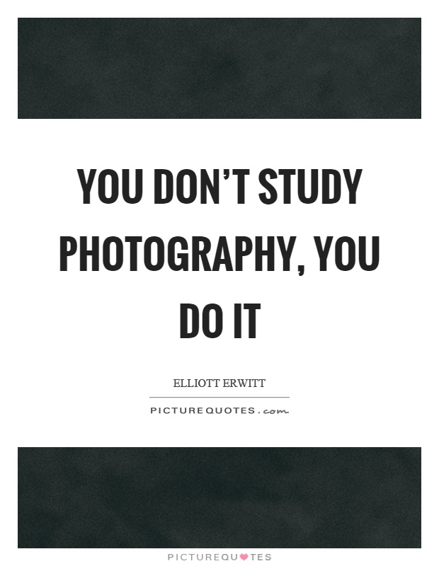 You don't study photography, you do it Picture Quote #1