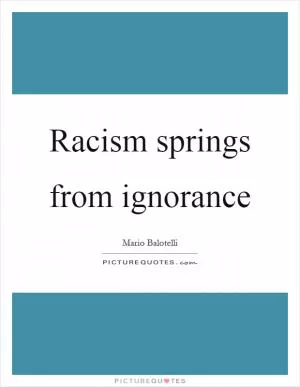 Racism springs from ignorance Picture Quote #1