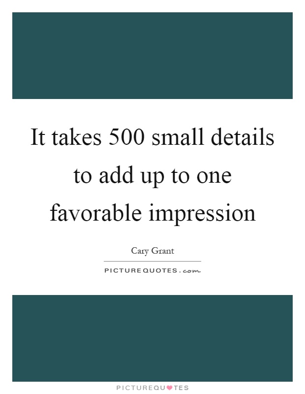 It takes 500 small details to add up to one favorable impression Picture Quote #1