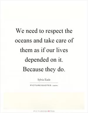 We need to respect the oceans and take care of them as if our lives depended on it. Because they do Picture Quote #1