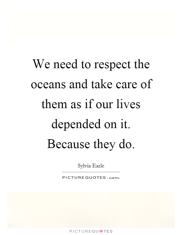 We need to respect the oceans and take care of them as if our lives depended on it. Because they do Picture Quote #1