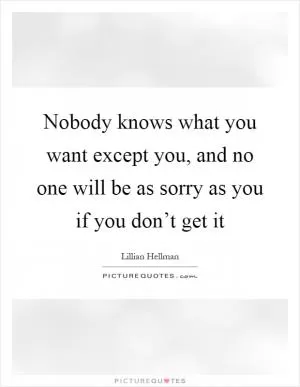 Nobody knows what you want except you, and no one will be as sorry as you if you don’t get it Picture Quote #1