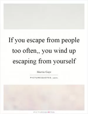 If you escape from people too often,, you wind up escaping from yourself Picture Quote #1