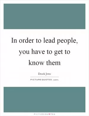 In order to lead people, you have to get to know them Picture Quote #1