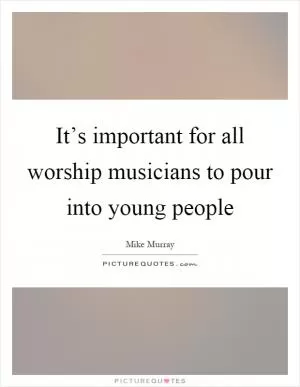 It’s important for all worship musicians to pour into young people Picture Quote #1