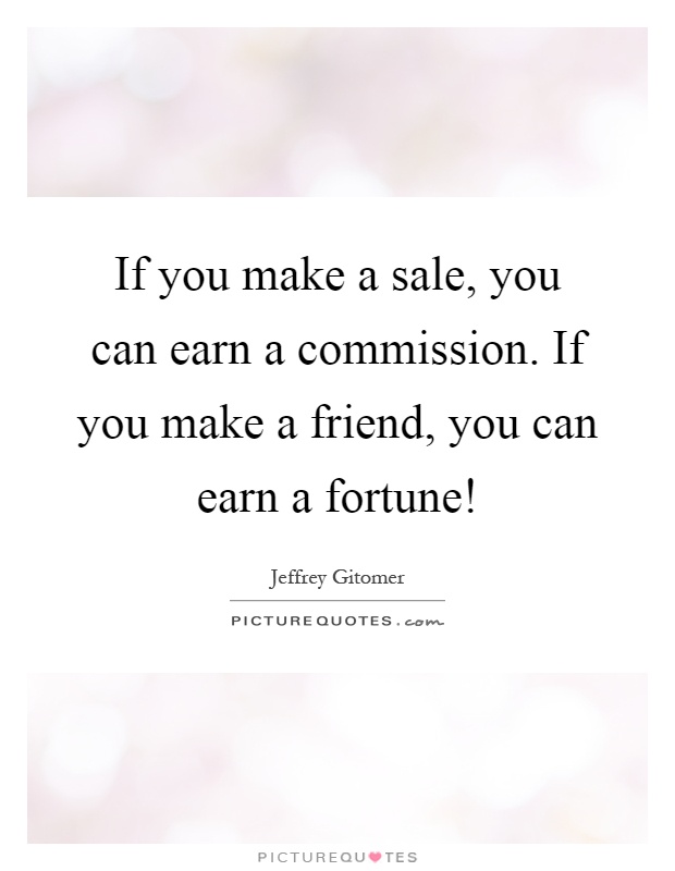 If you make a sale, you can earn a commission. If you make a friend, you can earn a fortune! Picture Quote #1